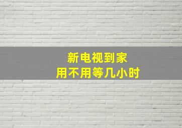 新电视到家 用不用等几小时